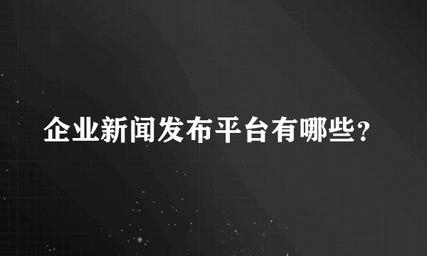企业新闻发布平台有哪些？