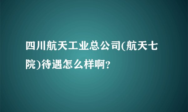 四川航天工业总公司(航天七院)待遇怎么样啊？