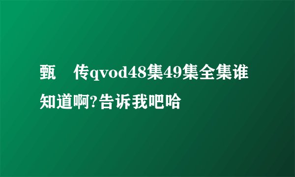 甄嬛传qvod48集49集全集谁知道啊?告诉我吧哈