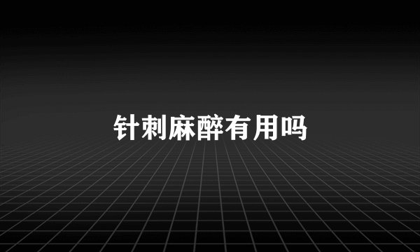 针刺麻醉有用吗