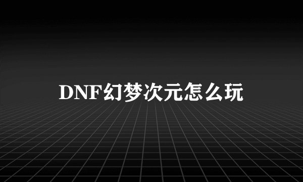DNF幻梦次元怎么玩