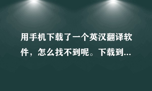 用手机下载了一个英汉翻译软件，怎么找不到呢。下载到哪去了？