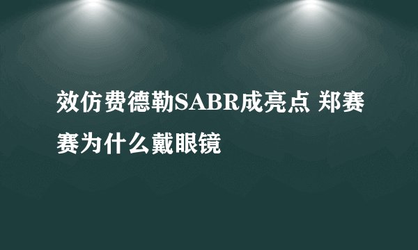 效仿费德勒SABR成亮点 郑赛赛为什么戴眼镜