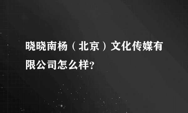 晓晓南杨（北京）文化传媒有限公司怎么样？