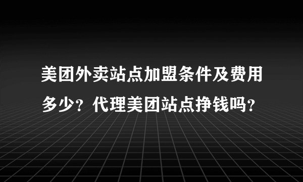 美团外卖站点加盟条件及费用多少？代理美团站点挣钱吗？
