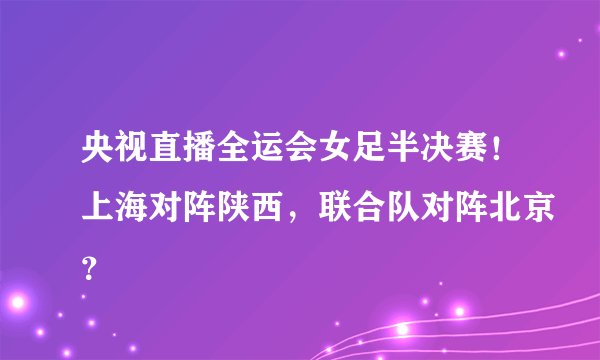 央视直播全运会女足半决赛！上海对阵陕西，联合队对阵北京？
