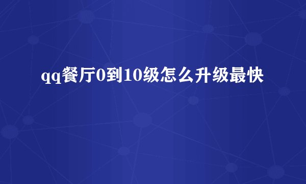 qq餐厅0到10级怎么升级最快