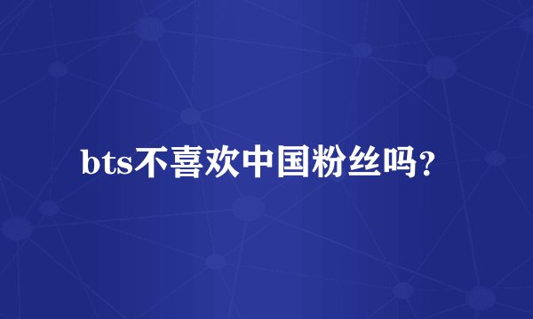 bts不喜欢中国粉丝吗？