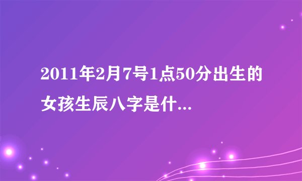 2011年2月7号1点50分出生的女孩生辰八字是什么五行缺什么
