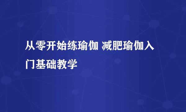 从零开始练瑜伽 减肥瑜伽入门基础教学