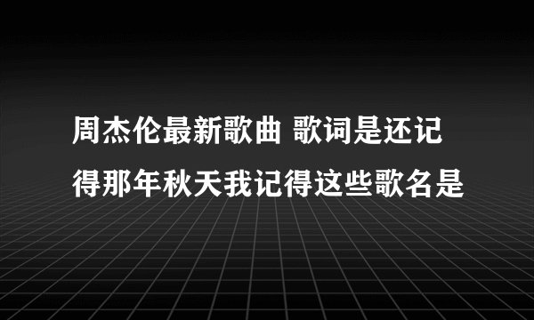 周杰伦最新歌曲 歌词是还记得那年秋天我记得这些歌名是