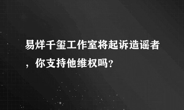 易烊千玺工作室将起诉造谣者，你支持他维权吗？