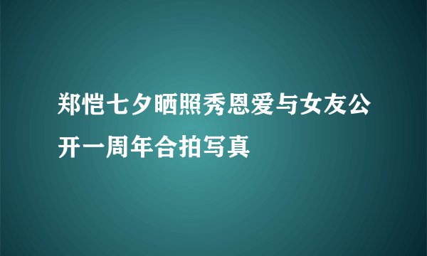 郑恺七夕晒照秀恩爱与女友公开一周年合拍写真