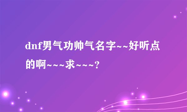 dnf男气功帅气名字~~好听点的啊~~~求~~~？