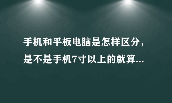 手机和平板电脑是怎样区分，是不是手机7寸以上的就算是平板了？