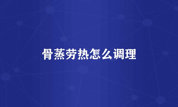 骨蒸劳热怎么调理