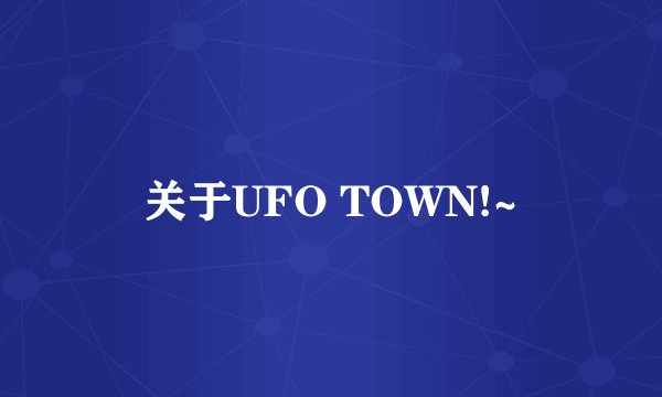 关于UFO TOWN!~