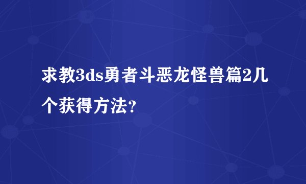 求教3ds勇者斗恶龙怪兽篇2几个获得方法？