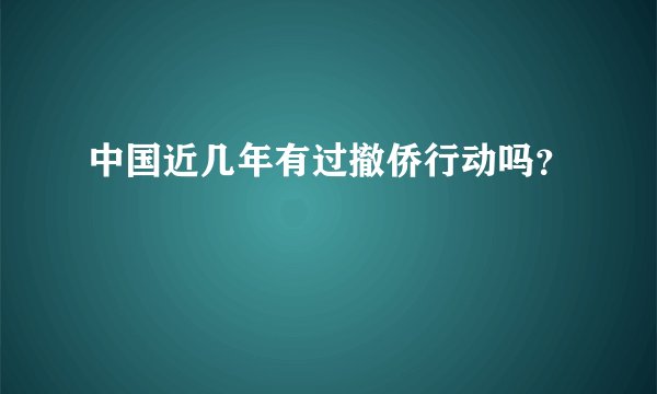中国近几年有过撤侨行动吗？