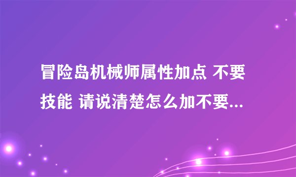 冒险岛机械师属性加点 不要技能 请说清楚怎么加不要说跟谁一样 谢谢