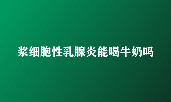 浆细胞性乳腺炎能喝牛奶吗