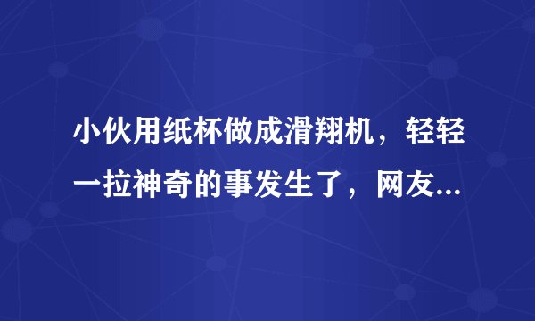 小伙用纸杯做成滑翔机，轻轻一拉神奇的事发生了，网友：啥原理？