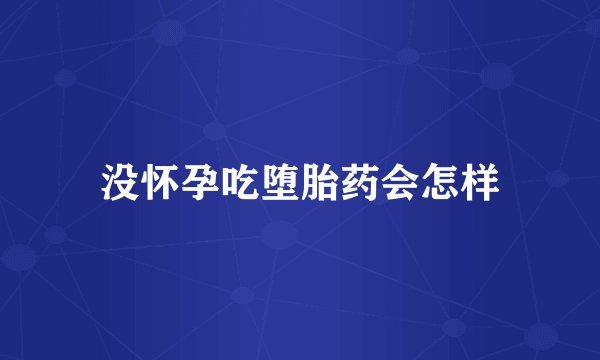 没怀孕吃堕胎药会怎样