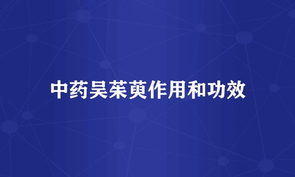 中药吴茱萸作用和功效