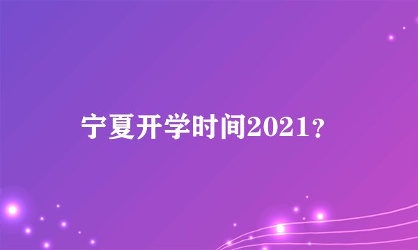 宁夏开学时间2021？