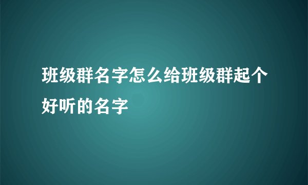 班级群名字怎么给班级群起个好听的名字