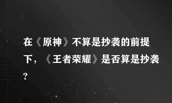 在《原神》不算是抄袭的前提下，《王者荣耀》是否算是抄袭?