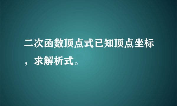 二次函数顶点式已知顶点坐标，求解析式。