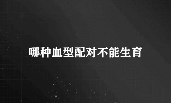 哪种血型配对不能生育