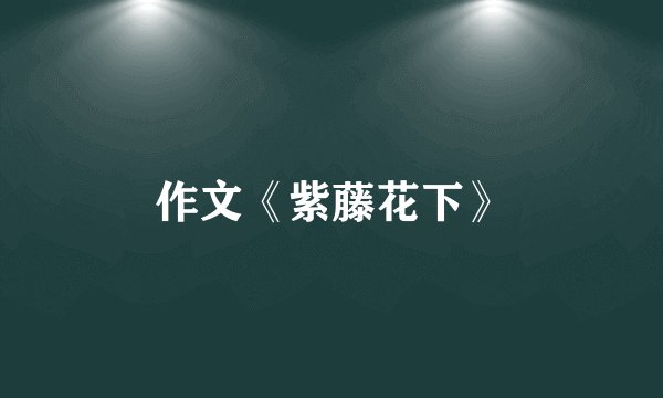 作文《紫藤花下》