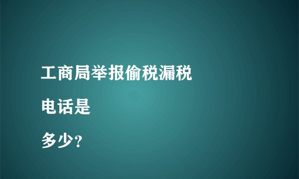 工商局举报偷税漏税
电话是多少？