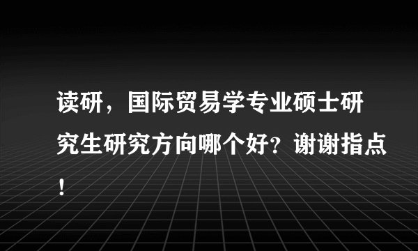 读研，国际贸易学专业硕士研究生研究方向哪个好？谢谢指点！