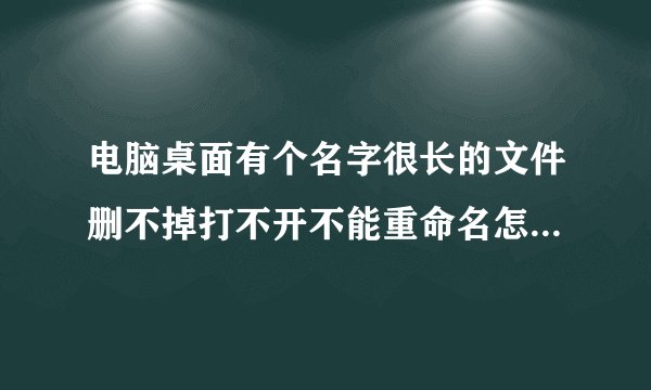 电脑桌面有个名字很长的文件删不掉打不开不能重命名怎么处理,用粉碎机粉碎不了,怎么删掉?