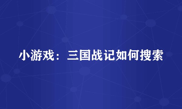 小游戏：三国战记如何搜索