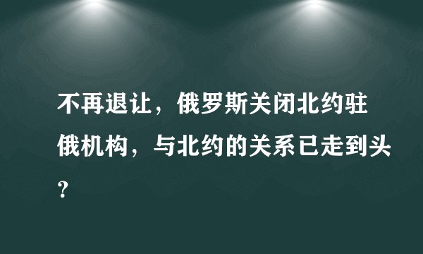 不再退让，俄罗斯关闭北约驻俄机构，与北约的关系已走到头？