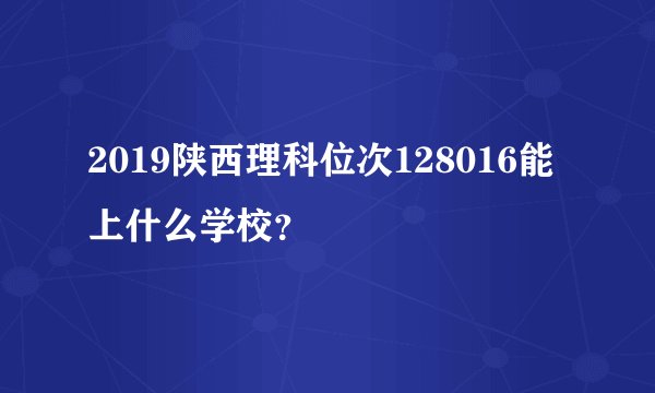 2019陕西理科位次128016能上什么学校？