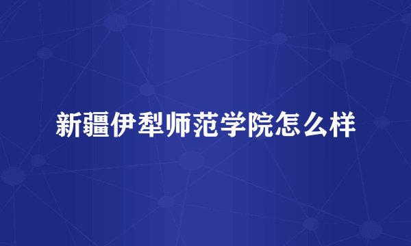 新疆伊犁师范学院怎么样