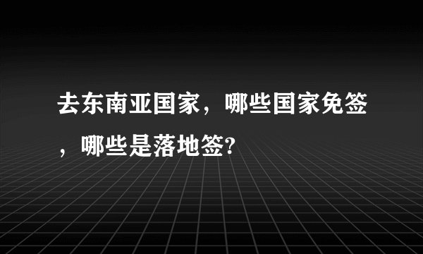 去东南亚国家，哪些国家免签，哪些是落地签?