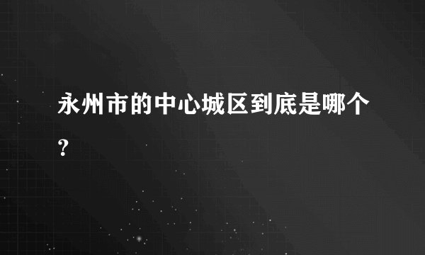 永州市的中心城区到底是哪个？