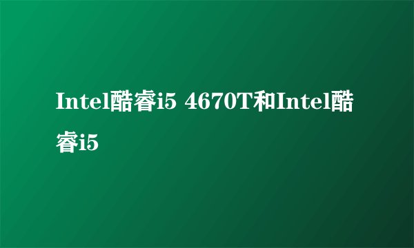 Intel酷睿i5 4670T和Intel酷睿i5