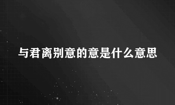 与君离别意的意是什么意思
