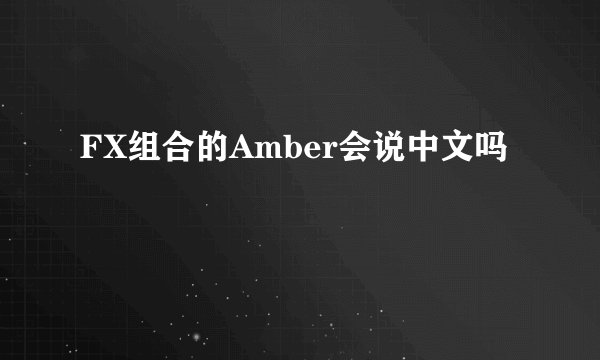 FX组合的Amber会说中文吗