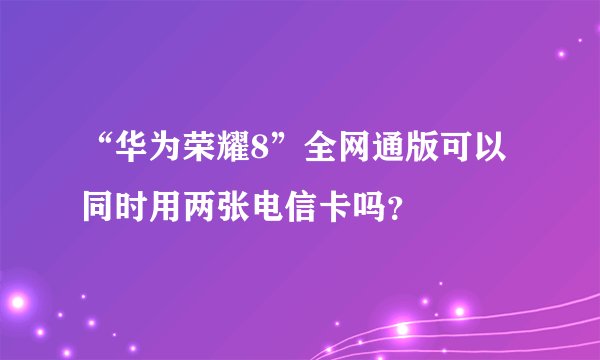 “华为荣耀8”全网通版可以同时用两张电信卡吗？