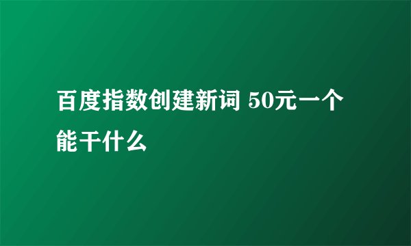 百度指数创建新词 50元一个 能干什么
