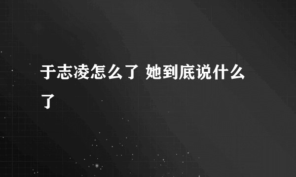 于志凌怎么了 她到底说什么了