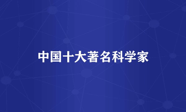 中国十大著名科学家